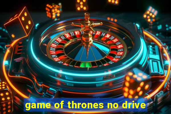 game of thrones no drive